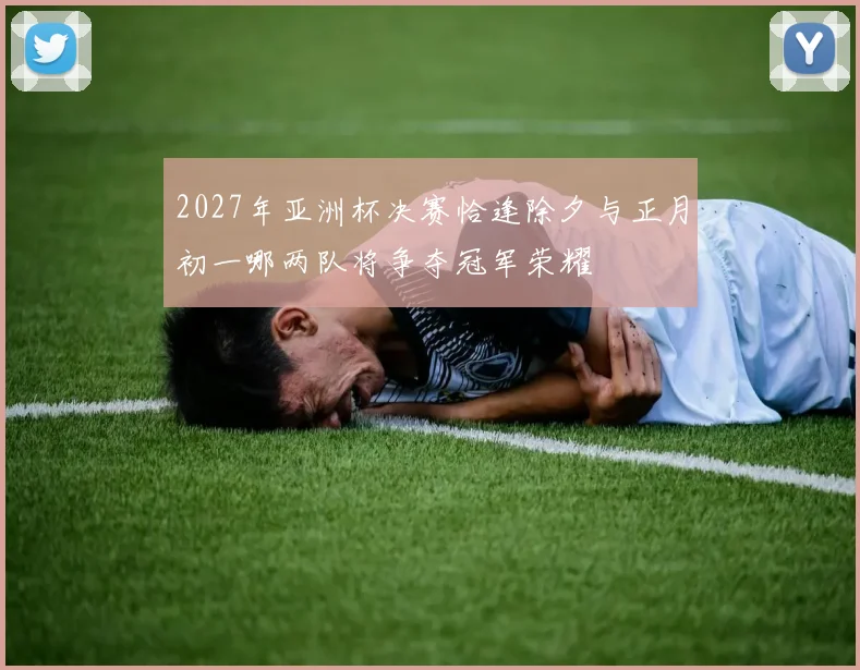 2027年亚洲杯决赛恰逢除夕与正月初一哪两队将争夺冠军荣耀