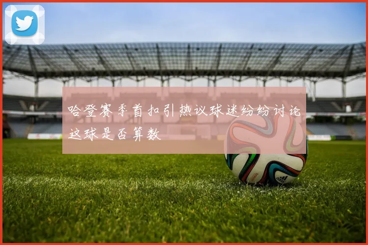 哈登赛季首扣引热议球迷纷纷讨论这球是否算数