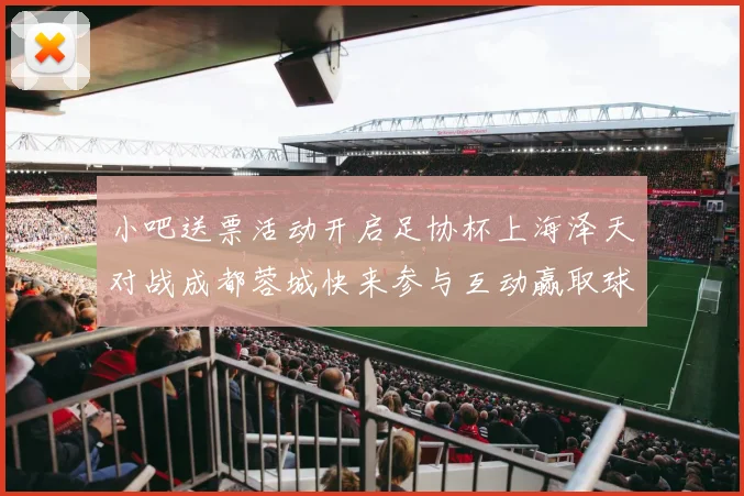 小吧送票活动开启足协杯上海泽天对战成都蓉城快来参与互动赢取球票