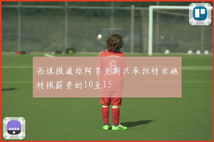 西媒报道称阿贾克斯只承担特尔施特根薪资的10至15
