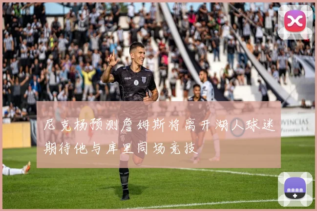 尼克杨预测詹姆斯将离开湖人球迷期待他与库里同场竞技