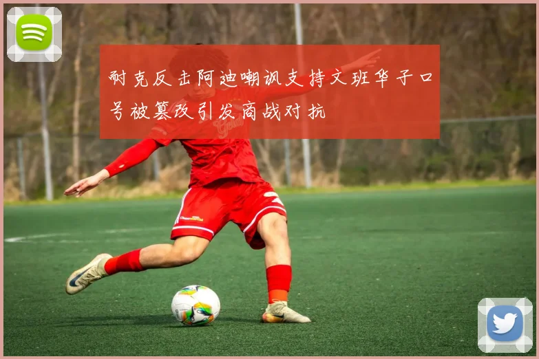 耐克反击阿迪嘲讽支持文班华子口号被篡改引发商战对抗