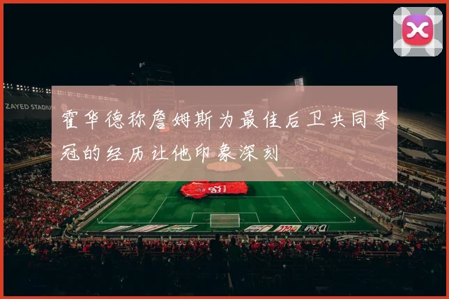 霍华德称詹姆斯为最佳后卫共同夺冠的经历让他印象深刻