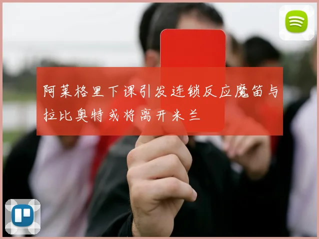 阿莱格里下课引发连锁反应魔笛与拉比奥特或将离开米兰