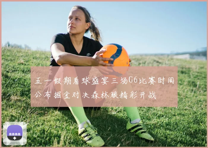 五一假期看球盛宴三场G6比赛时间公布掘金对决森林狼精彩开战