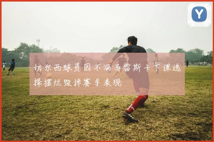 切尔西球员因不满马雷斯卡下课选择摆烂毁掉赛季表现