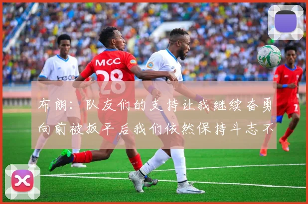 布朗：队友们的支持让我继续奋勇向前被扳平后我们依然保持斗志不言放弃