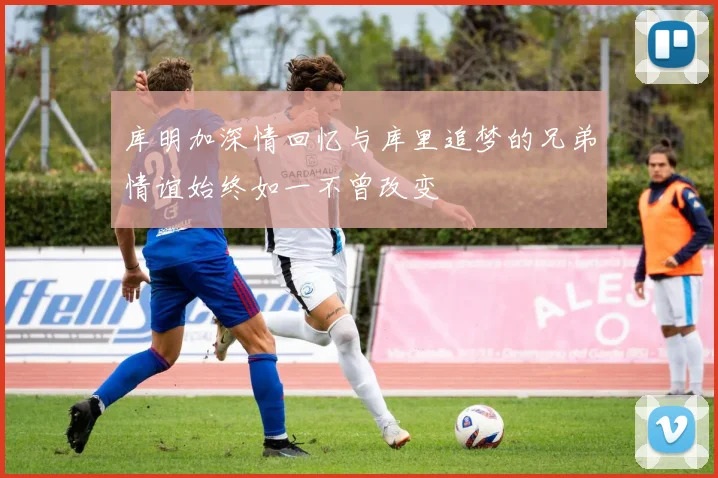 库明加深情回忆与库里追梦的兄弟情谊始终如一不曾改变