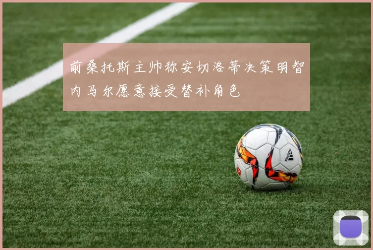 前桑托斯主帅称安切洛蒂决策明智内马尔愿意接受替补角色