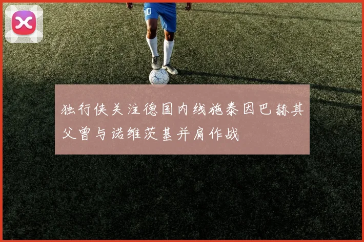 独行侠关注德国内线施泰因巴赫其父曾与诺维茨基并肩作战