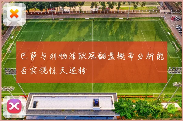 巴萨与利物浦欧冠翻盘概率分析能否实现惊天逆转