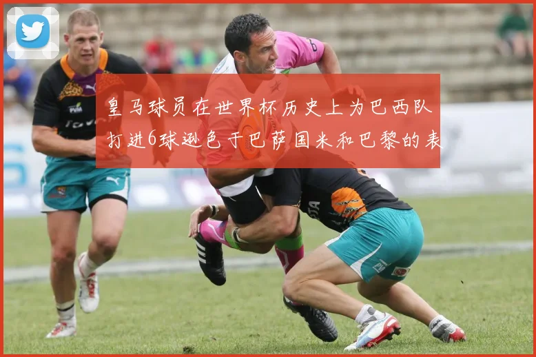 皇马球员在世界杯历史上为巴西队打进6球逊色于巴萨国米和巴黎的表现
