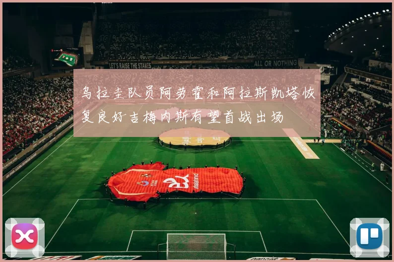 乌拉圭队员阿劳霍和阿拉斯凯塔恢复良好吉梅内斯有望首战出场