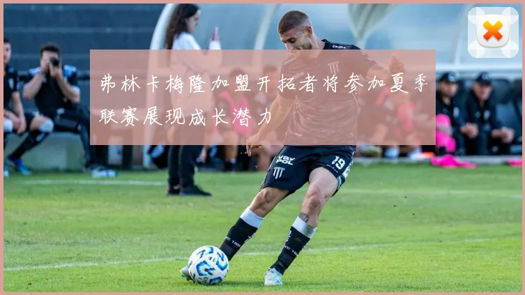 弗林卡梅隆加盟开拓者将参加夏季联赛展现成长潜力