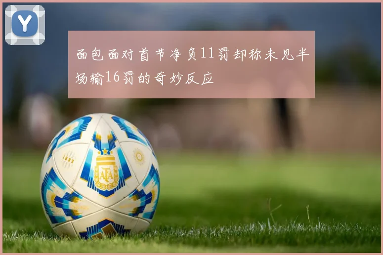 面包面对首节净负11罚却称未见半场输16罚的奇妙反应