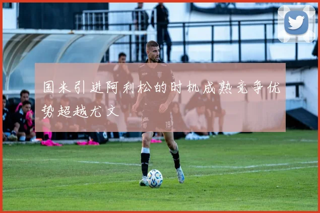 国米引进阿利松的时机成熟竞争优势超越尤文