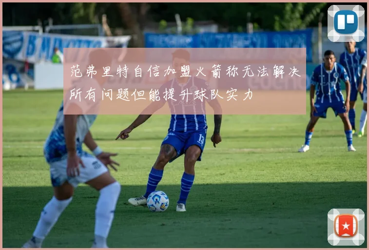 范弗里特自信加盟火箭称无法解决所有问题但能提升球队实力