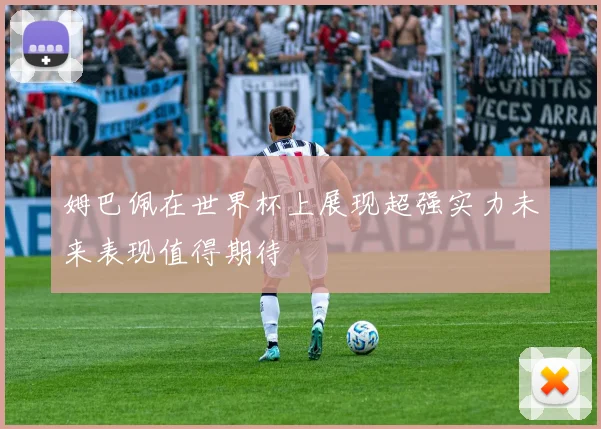 姆巴佩在世界杯上展现超强实力未来表现值得期待