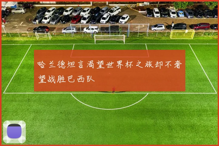 哈兰德坦言渴望世界杯之旅却不奢望战胜巴西队