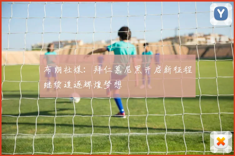 布朗社媒：拜仁慕尼黑开启新征程继续追逐辉煌梦想