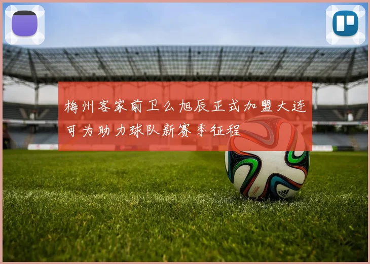 梅州客家前卫么旭辰正式加盟大连可为助力球队新赛季征程