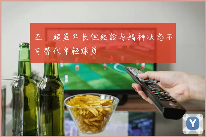 王燊超虽年长但经验与精神状态不可替代年轻球员
