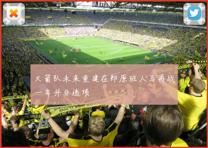 火箭队未来重建在即原班人马再战一年并非选项