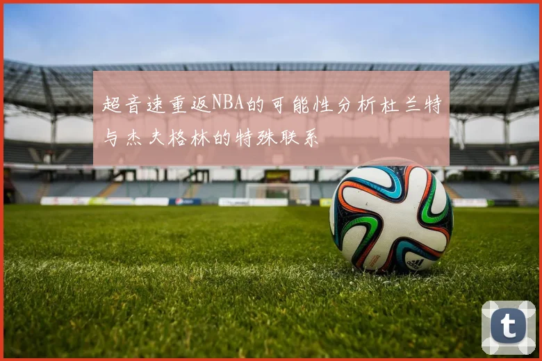 超音速重返NBA的可能性分析杜兰特与杰夫格林的特殊联系