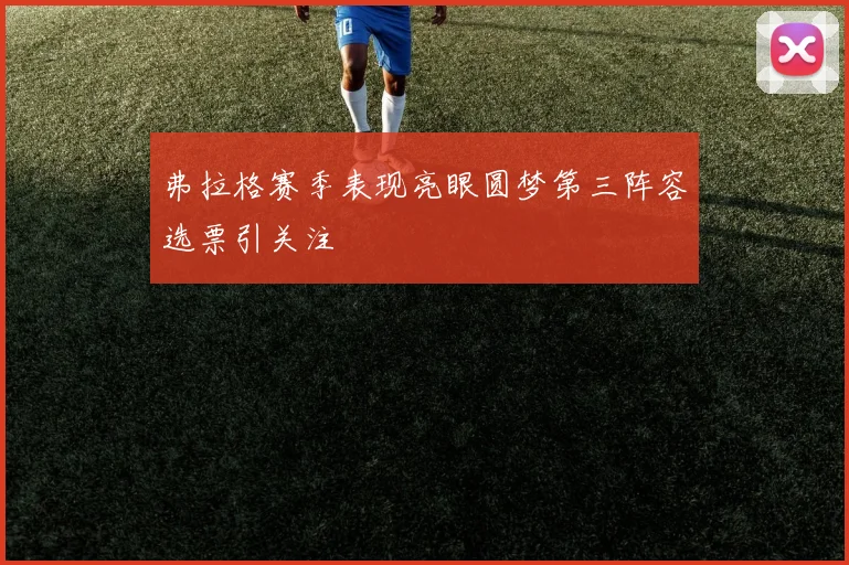 弗拉格赛季表现亮眼圆梦第三阵容选票引关注