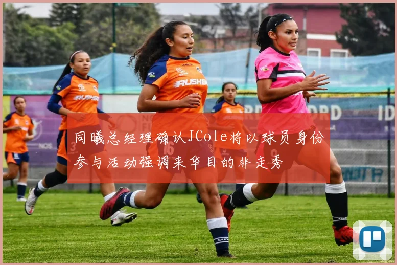同曦总经理确认JCole将以球员身份参与活动强调来华目的非走秀