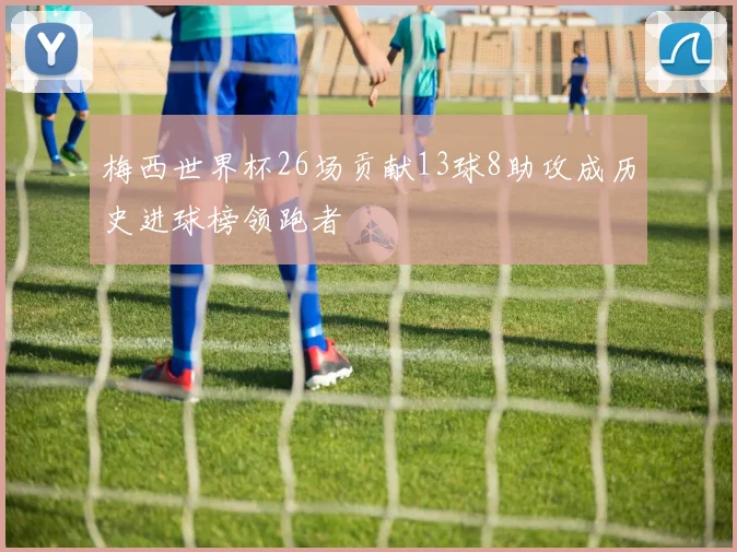 梅西世界杯26场贡献13球8助攻成历史进球榜领跑者