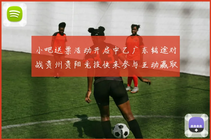 小吧送票活动开启中乙广东铭途对战贵州贵阳竞技快来参与互动赢取球票