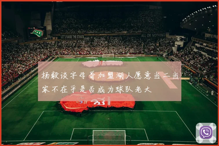 杨毅谈字母哥加盟湖人愿意当二当家不在乎是否成为球队老大