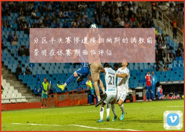 分区半决赛惨遭横扫纳斯的执教前景将在休赛期面临评估
