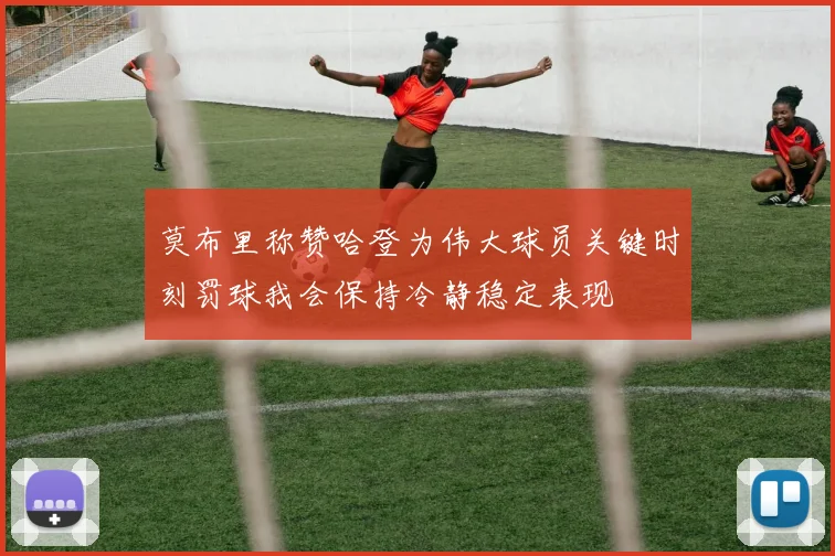 莫布里称赞哈登为伟大球员关键时刻罚球我会保持冷静稳定表现