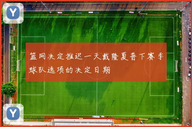 篮网决定推迟一天戴隆夏普下赛季球队选项的决定日期