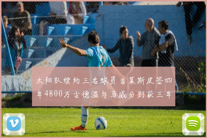 太阳队续约三名球员吉莱斯皮签四年4800万古德温与马威分别获三年合同
