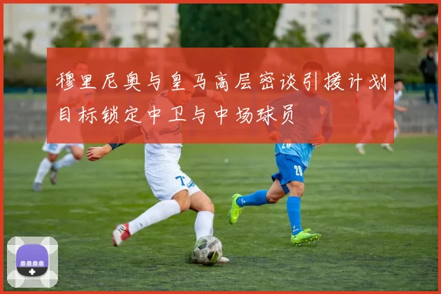 穆里尼奥与皇马高层密谈引援计划目标锁定中卫与中场球员