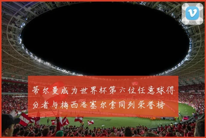蒂尔曼成为世界杯第六位任意球得分者与梅西洛塞尔索同列荣誉榜