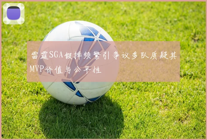 雷霆SGA假摔频繁引争议多队质疑其MVP价值与公平性