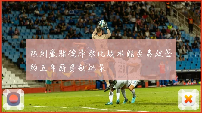 热刺豪赌德泽尔比战术能否奏效签约五年薪资创纪录
