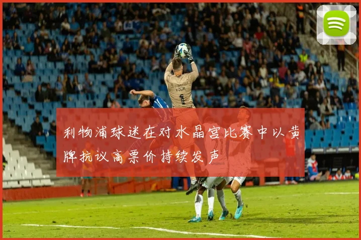 利物浦球迷在对水晶宫比赛中以黄牌抗议高票价持续发声
