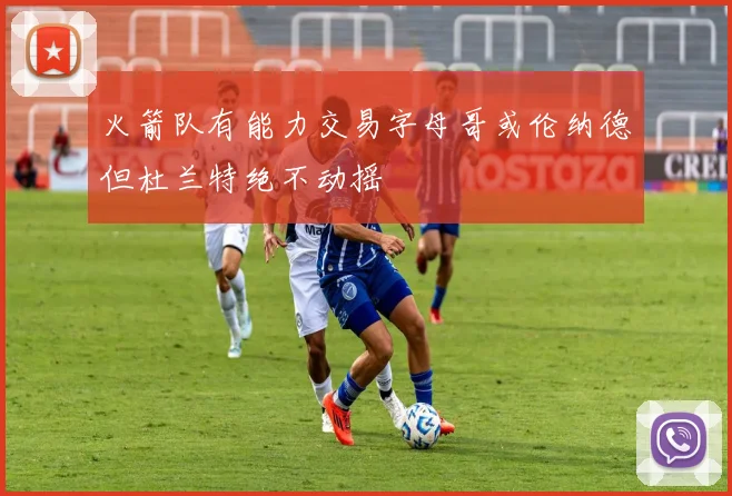 火箭队有能力交易字母哥或伦纳德但杜兰特绝不动摇