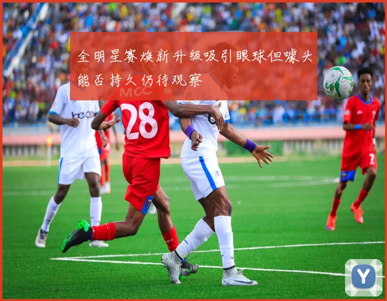 全明星赛焕新升级吸引眼球但噱头能否持久仍待观察