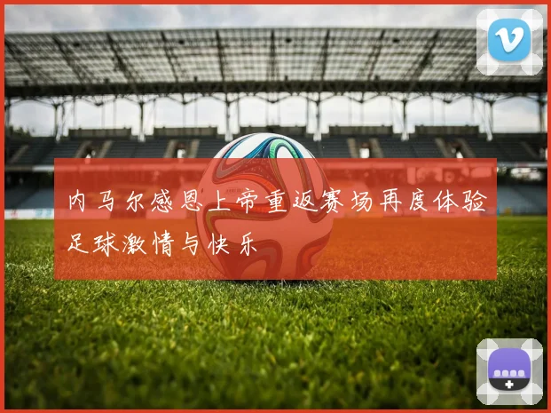 内马尔感恩上帝重返赛场再度体验足球激情与快乐