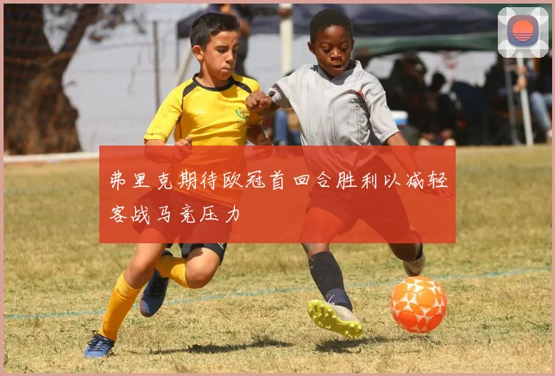 弗里克期待欧冠首回合胜利以减轻客战马竞压力