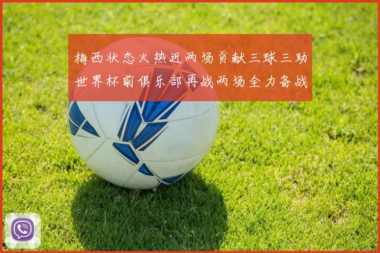 梅西状态火热近两场贡献三球三助世界杯前俱乐部再战两场全力备战大赛