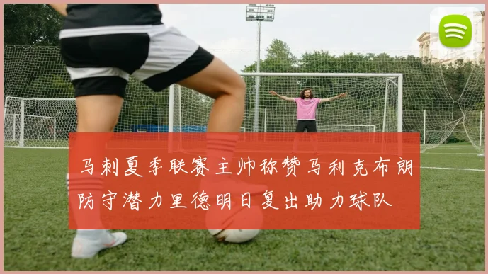 马刺夏季联赛主帅称赞马利克布朗防守潜力里德明日复出助力球队