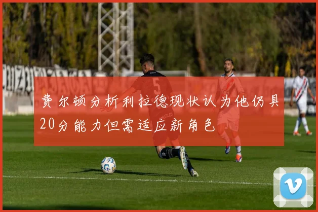 费尔顿分析利拉德现状认为他仍具20分能力但需适应新角色