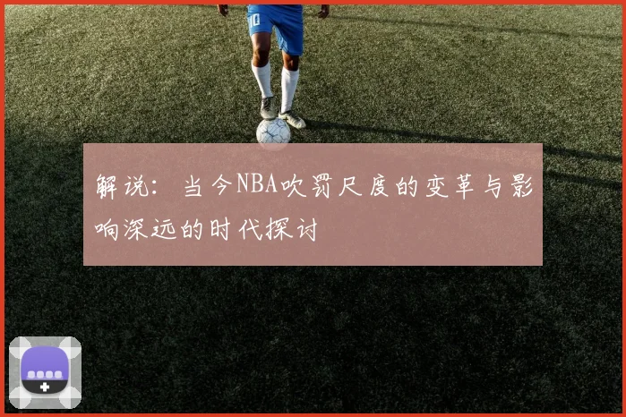 解说：当今NBA吹罚尺度的变革与影响深远的时代探讨